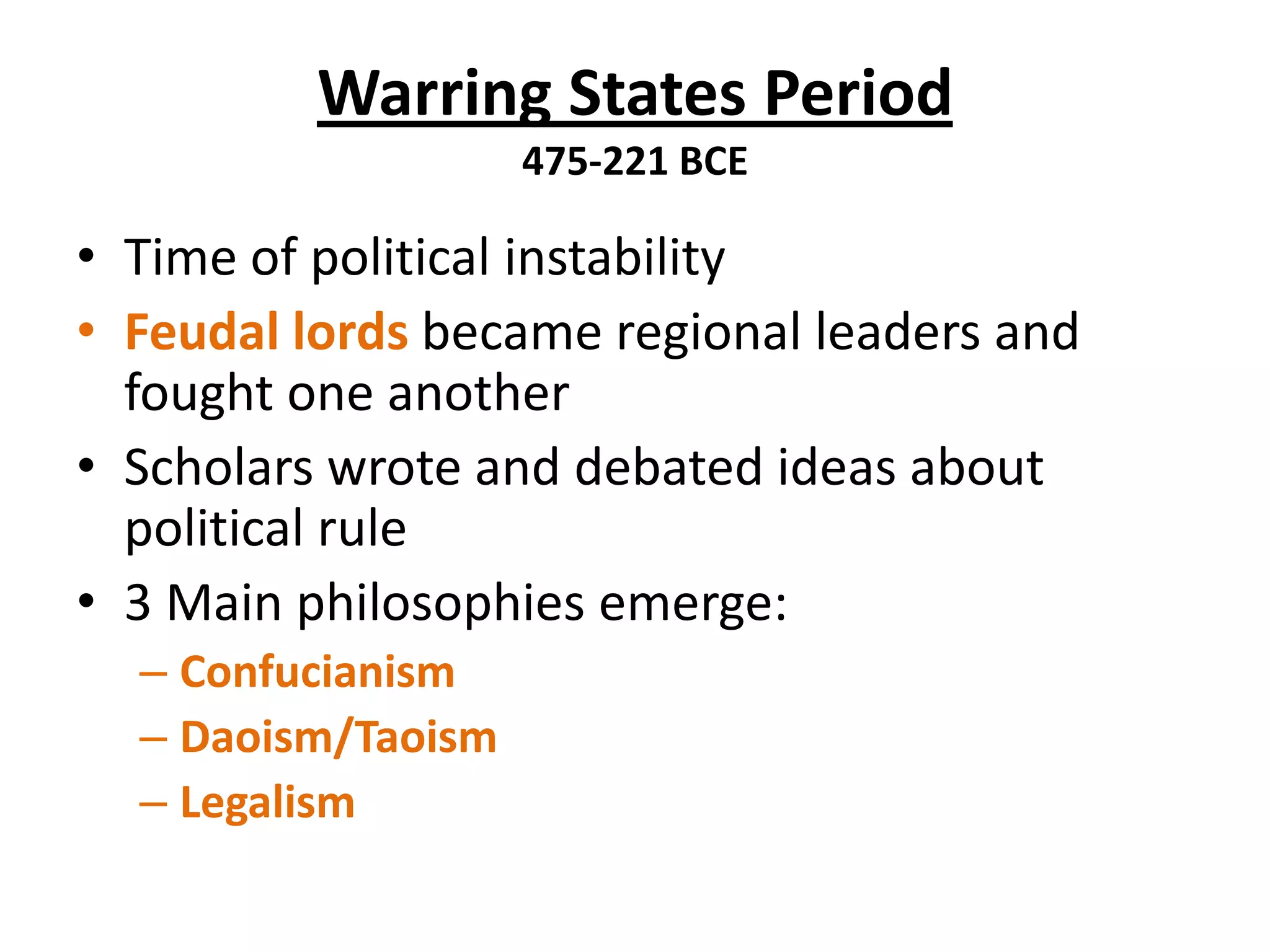 Warring States Period
475-221 BCE

• Time of political instability
• Feudal lords became regional leaders and
fought one another
• Scholars wrote and debated ideas about
political rule
• 3 Main philosophies emerge:
– Confucianism
– Daoism/Taoism
– Legalism

 