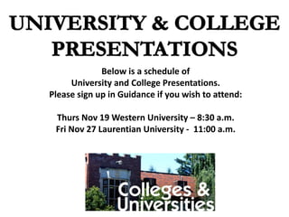 Below is a schedule of
University and College Presentations.
Please sign up in Guidance if you wish to attend:
Thurs Nov 19 Western University – 8:30 a.m.
Fri Nov 27 Laurentian University - 11:00 a.m.
 