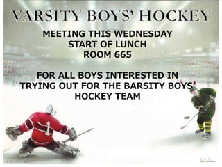MEETING THIS WEDNESDAY
START OF LUNCH
ROOM 665
FOR ALL BOYS INTERESTED IN
TRYING OUT FOR THE BARSITY BOYS’
HOCKEY TEAM
 