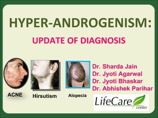 HYPER-ANDROGENISM: 
UPDATE OF DIAGNOSIS 
ACNE Hirsutism Alopecia 
Dr. Sharda Jain 
Dr. Jyoti Agarwal 
Dr. Jyoti Bhaskar 
Dr. Abhishek Parihar 
 