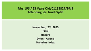 Mrs. JPS / 53 Years Old/01135827/BPJS
Attending: dr. Tondi SpBS
November, 2nd 2023
Filza
Handra
Dhon - Agung
Hamdan - Alex
 