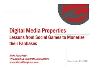 Digital Media Properties
Lessons from Social Games to Monetize
their Fanbases

Nima Pourshasb
VP, Strategy & Corporate Development
                                       December 1st, 2010
npourshasb@livegamer.com
 