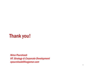 Thank you!


Nima Pourshasb
VP,
VP Strategy & Corporate Development
npourshasb@livegamer.com
                                      15
 