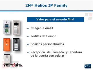 Valor para el usuario final
2N® Helios IP Family
 Imagen a email
 Perfiles de tiempo
 Sonidos personalizados
 Recepción de llamada y apertura
de la puerta con celular
www.2n.czwww.nordata.com
 