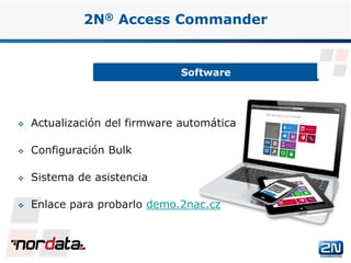 Software
2N® Access Commander
 Actualización del firmware automática
 Configuración Bulk
 Sistema de asistencia
 Enlace para probarlo demo.2nac.cz
www.2n.czwww.nordata.com
 