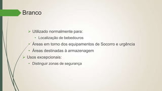 Branco
 Utilizado normalmente para:
• Localização de bebedouros
• Áreas em torno dos equipamentos de Socorro e urgência
• Áreas destinadas à armazenagem
 Usos excepcionais:
• Distinguir zonas de segurança
 
