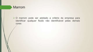 Marrom
 O marrom pode ser adotado a critério da empresa para
identificar qualquer fluido não identificável pelas demais
cores
 