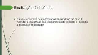Sinalização de Incêndio
 Os sinais inseridos nesta categoria visam indicar, em caso de
incêndio, a localização dos equipamentos de combate a incêndio
à disposição do utilizador
 