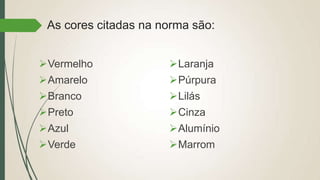 As cores citadas na norma são:
Vermelho
Amarelo
Branco
Preto
Azul
Verde
Laranja
Púrpura
Lilás
Cinza
Alumínio
Marrom
 