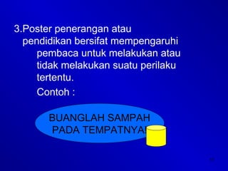 11
3.Poster penerangan atau
pendidikan bersifat mempengaruhi
pembaca untuk melakukan atau
tidak melakukan suatu perilaku
tertentu.
Contoh :
BUANGLAH SAMPAH
PADA TEMPATNYA!
 