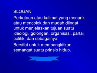 13
SLOGAN
Perkataan atau kalimat yang menarik
atau mencolok dan mudah diingat
untuk menjelaskan tujuan suatu
ideologi, golongan, organisasi, partai
politik, dan sebagainya.
Bersifat untuk membangkitkan
semangat suatu prinsip hidup.
 