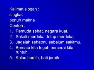 14
Kalimat slogan :
singkat
penuh makna
Contoh :
1. Pemuda sehat, negara kuat.
2. Sekali merdeka, tetap merdeka.
3. Jagalah sehatmu sebelum sakitmu.
4. Bersatu kita teguh bercerai kita
runtuh.
5. Kelas bersih, hati jernih.
 
