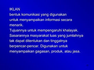 15
IKLAN
bentuk komunikasi yang digunakan
untuk menyampaikan informasi secara
menarik.
Tujuannya untuk mempengaruhi khalayak.
Sasarannya masyarakat luas yang jumlahnya
tak dapat ditentukan dan tinggalnya
berpencar-pencar. Digunakan untuk
menyampaikan gagasan, produk, atau jasa.
 
