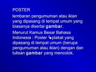 2
POSTER
lembaran pengumuman atau iklan
yang dipasang di tempat umum yang
biasanya disertai gambar.
Menurut Kamus Besar Bahasa
Indonesia : Poster plakat yang
dipasang di tempat umum (berupa
pengumuman atau iklan) dengan dan
tulisan gambar yang mencolok.
 