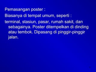 3
Pemasangan poster :
Biasanya di tempat umum, seperti :
terminal, stasiun, pasar, rumah sakit, dan
sebagainya. Poster ditempelkan di dinding
atau tembok. Dipasang di pinggir-pinggir
jalan.
 