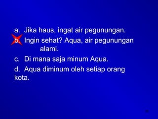 35
a. Jika haus, ingat air pegunungan.
b. Ingin sehat? Aqua, air pegunungan
alami.
c. Di mana saja minum Aqua.
d. Aqua diminum oleh setiap orang
kota.
 