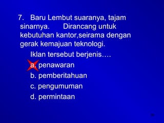 36
7. Baru Lembut suaranya, tajam
sinarnya. Dirancang untuk
kebutuhan kantor,seirama dengan
gerak kemajuan teknologi.
Iklan tersebut berjenis….
a. penawaran
b. pemberitahuan
c. pengumuman
d. permintaan
 