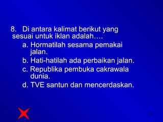 37
8. Di antara kalimat berikut yang
sesuai untuk iklan adalah….
a. Hormatilah sesama pemakai
jalan.
b. Hati-hatilah ada perbaikan jalan.
c. Republika pembuka cakrawala
dunia.
d. TVE santun dan mencerdaskan.
 