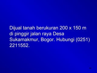 39
Dijual tanah berukuran 200 x 150 m
di pinggir jalan raya Desa
Sukamakmur, Bogor. Hubungi (0251)
2211552.
 