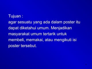 4
Tujuan :
agar sesuatu yang ada dalam poster itu
dapat diketahui umum. Menjadikan
masyarakat umum tertarik untuk
membeli, memakai, atau mengikuti isi
poster tersebut.
 