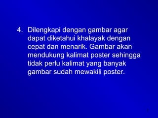 7
4. Dilengkapi dengan gambar agar
dapat diketahui khalayak dengan
cepat dan menarik. Gambar akan
mendukung kalimat poster sehingga
tidak perlu kalimat yang banyak
gambar sudah mewakili poster.
 