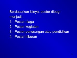 8
Berdasarkan isinya, poster dibagi
menjadi :
1. Poster niaga
2. Poster kegiatan
3. Poster penerangan atau pendidikan
4. Poster hiburan
 