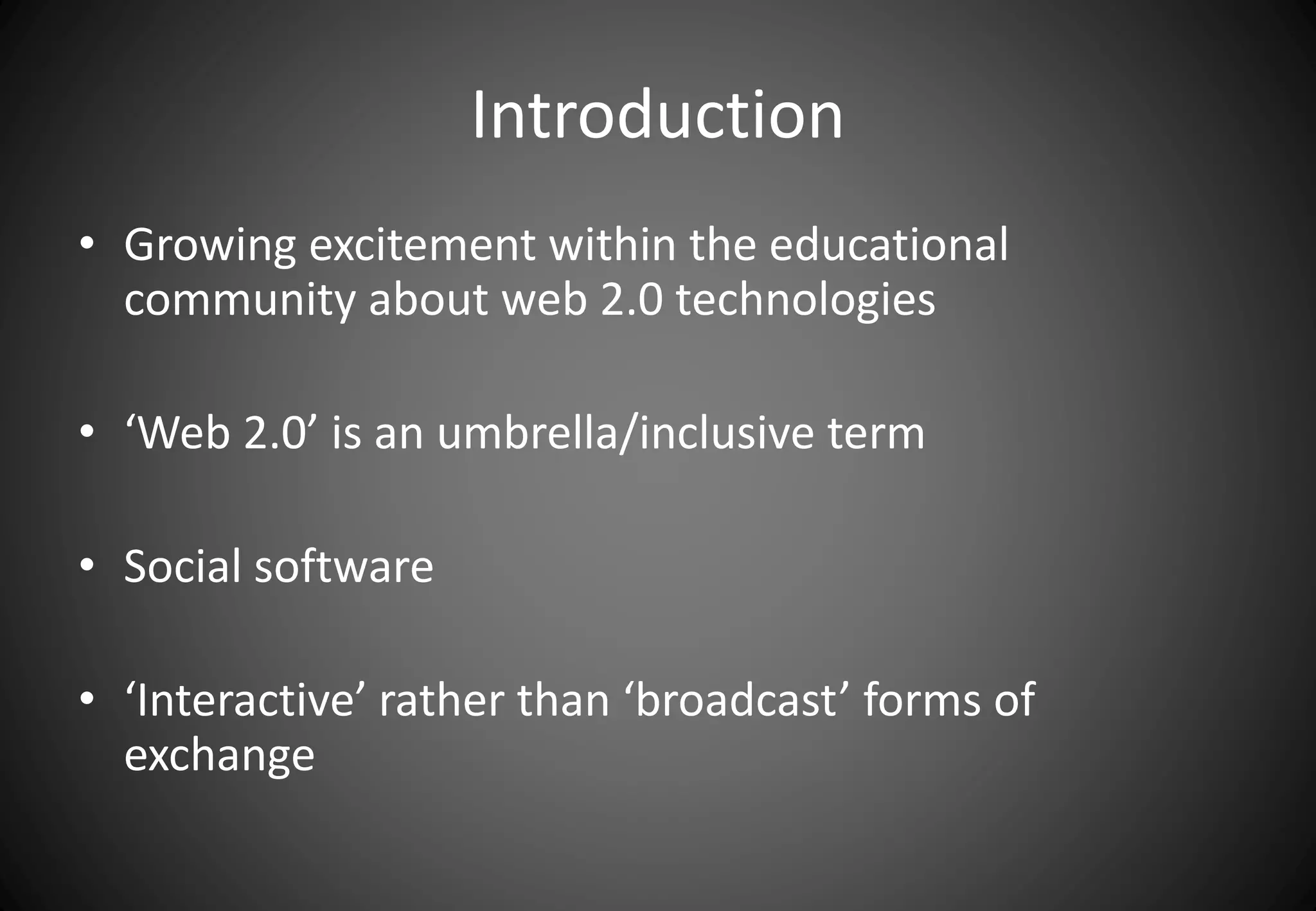 Introduction 
• Growing excitement within the educational 
community about web 2.0 technologies 
• ‘Web 2.0’ is an umbrella/inclusive term 
• Social software 
• ‘Interactive’ rather than ‘broadcast’ forms of 
exchange 
 