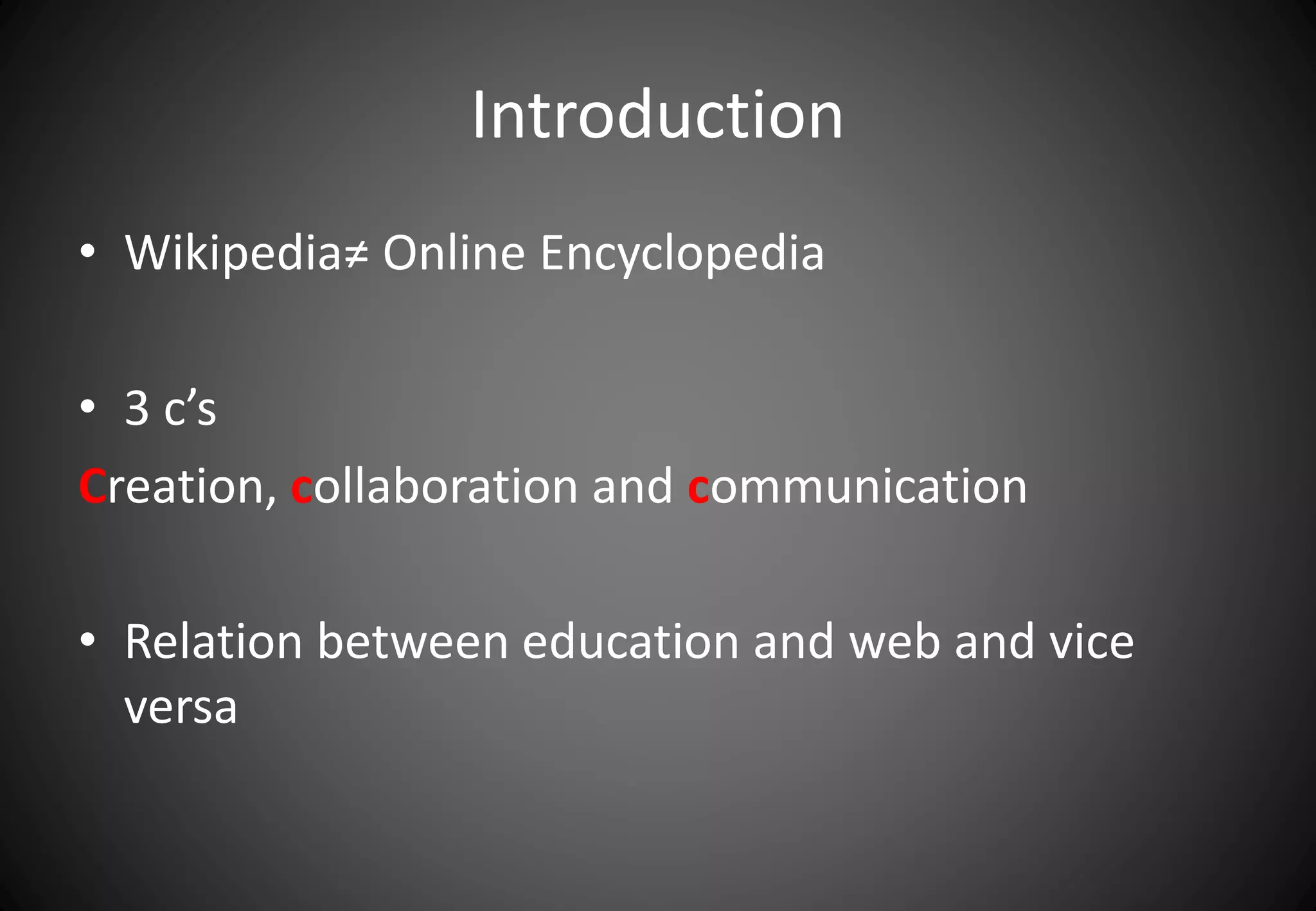 Introduction 
• Wikipedia≠ Online Encyclopedia 
• 3 c’s 
Creation, collaboration and communication 
• Relation between education and web and vice 
versa 
 