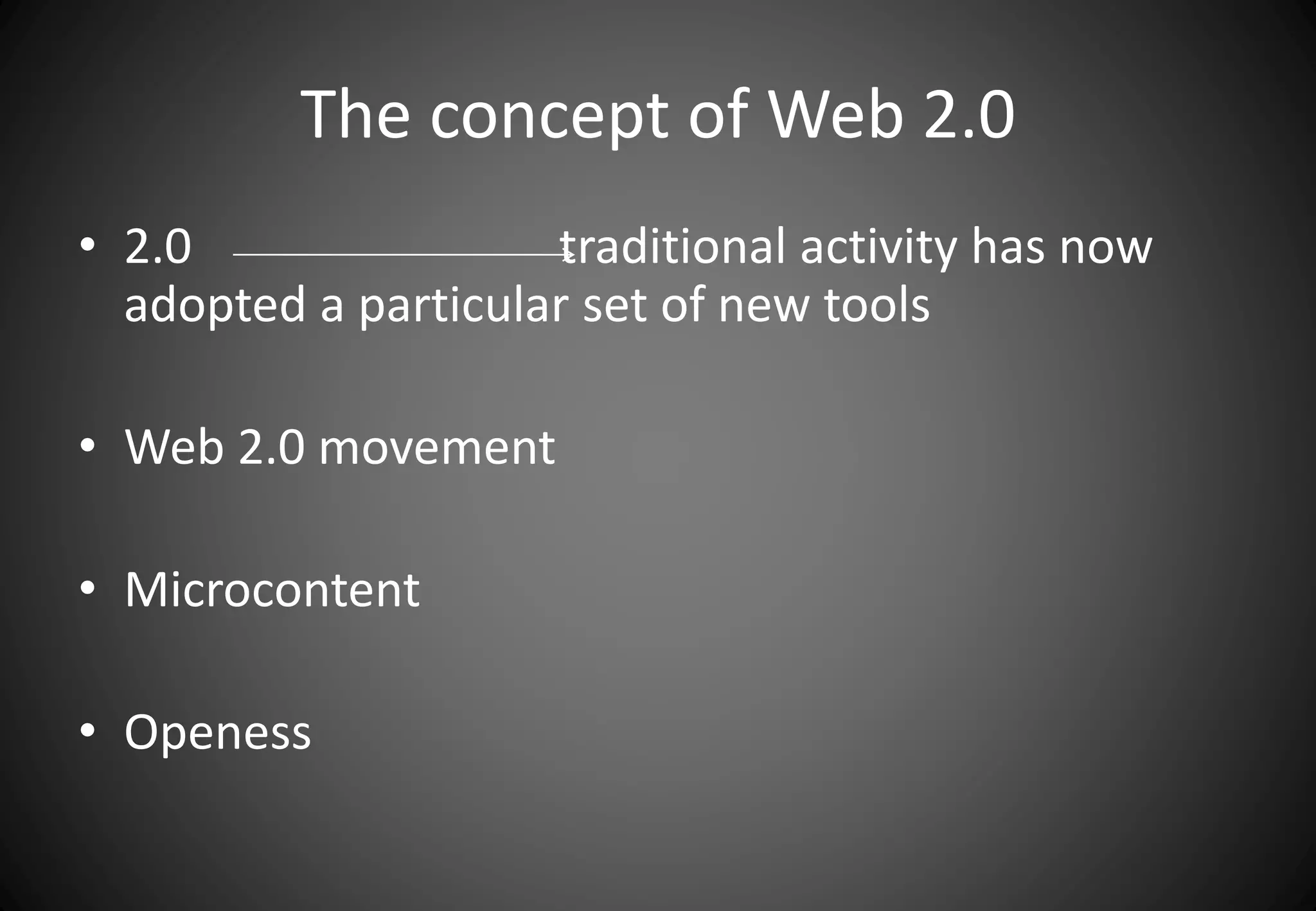 The concept of Web 2.0 
• 2.0 traditional activity has now 
adopted a particular set of new tools 
• Web 2.0 movement 
• Microcontent 
• Openess 
 