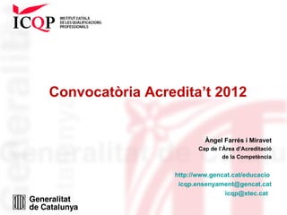 Convocatòria Acredita’t 2012


                          Àngel Farrés i Miravet
                        Cap de l’Àrea d’Acreditació
                                 de la Competència


                 http://www.gencat.cat/educacio
                  icqp.ensenyament@gencat.cat
                                icqp@xtec.cat
 