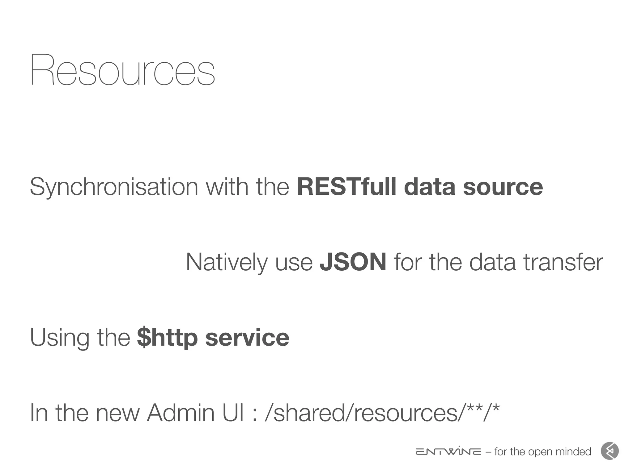 – for the open minded
Resources
Synchronisation with the RESTfull data source 
Natively use JSON for the data transfer 
Using the $http service 
In the new Admin UI : /shared/resources/**/*
 