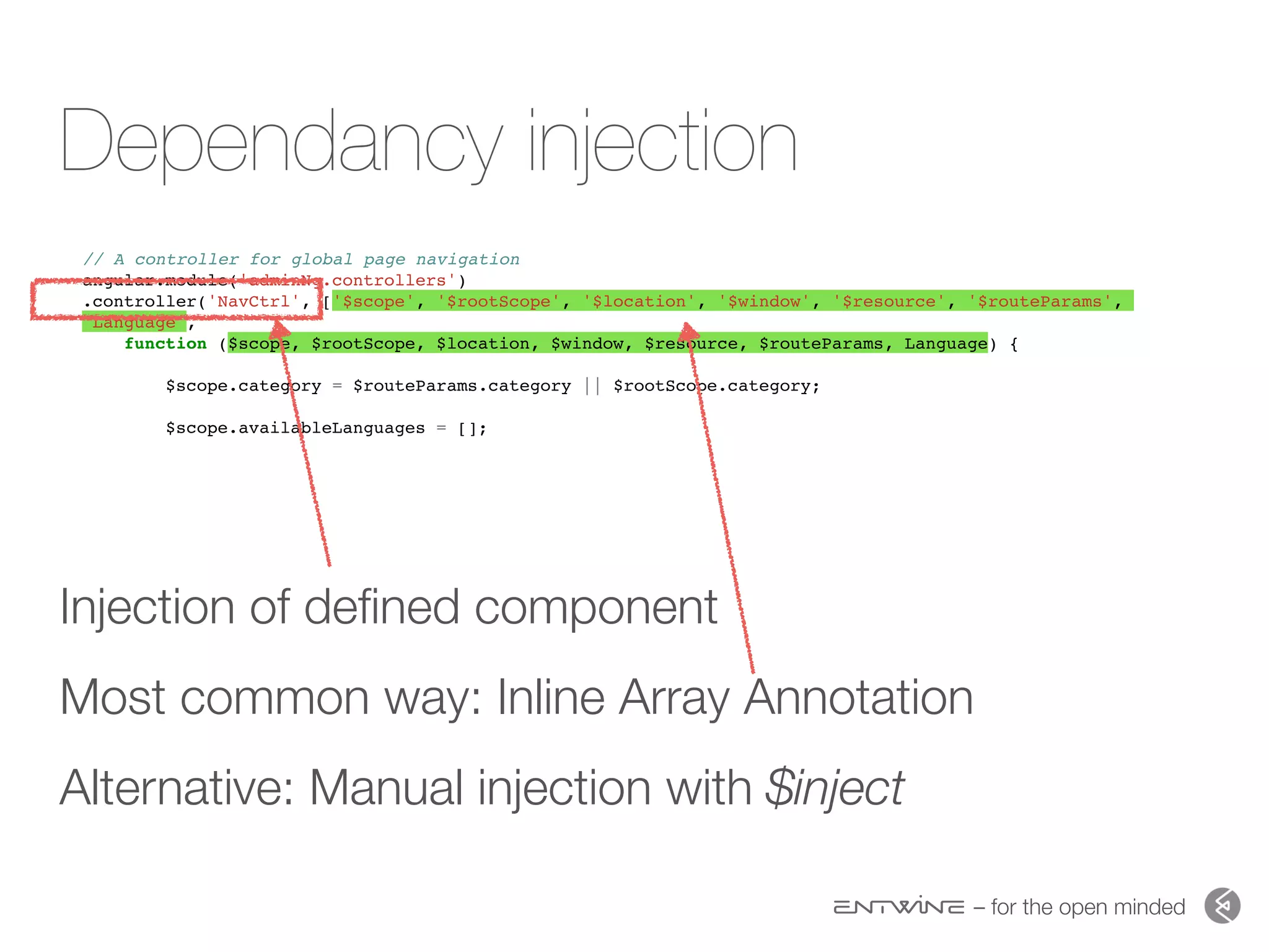 – for the open minded
Dependancy injection
Injection of deﬁned component
Most common way: Inline Array Annotation
Alternative: Manual injection with $inject
// A controller for global page navigation
angular.module('adminNg.controllers')
.controller('NavCtrl', ['$scope', '$rootScope', '$location', '$window', '$resource', '$routeParams',
'Language',
function ($scope, $rootScope, $location, $window, $resource, $routeParams, Language) {
$scope.category = $routeParams.category || $rootScope.category;
$scope.availableLanguages = [];
 