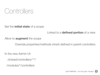 – for the open minded
Controllers
Set the initial state of a scope
Linked to a deﬁned portion of a view
Allow to augment the scope
Override properties/methods inherit deﬁned in parent controllers 
In the new Admin UI:
/shared/controllers/**/*
/modules/*/controllers
 