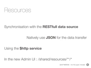 – for the open minded
Resources
Synchronisation with the RESTfull data source 
Natively use JSON for the data transfer 
Using the $http service 
In the new Admin UI : /shared/resources/**/*
 