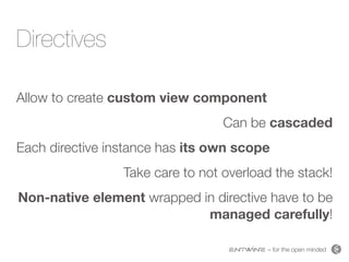 – for the open minded
Directives
Allow to create custom view component
Can be cascaded
Each directive instance has its own scope
Take care to not overload the stack!
Non-native element wrapped in directive have to be
managed carefully!
 