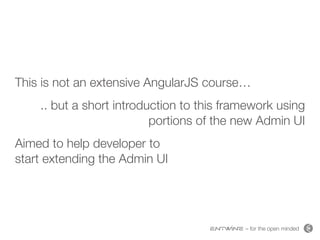 – for the open minded
This is not an extensive AngularJS course…
.. but a short introduction to this framework using
portions of the new Admin UI
Aimed to help developer to  
start extending the Admin UI
 