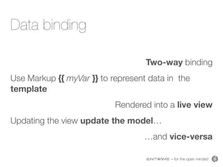 – for the open minded
Data binding
Two-way binding
Use Markup {{ myVar }} to represent data in the
template
Rendered into a live view
Updating the view update the model…
…and vice-versa
 