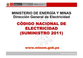 www.minem.gob.pe
www.minem.gob.pe
CÓDIGO NACIONAL DE
ELECTRICIDAD
(SUMINISTRO 2011)
MINISTERIO DE ENERGÍA Y MINAS
Dirección General de Electricidad
 