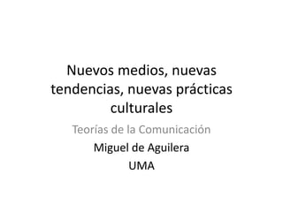 Nuevos medios, nuevas
tendencias, nuevas prácticas
         culturales
   Teorías de la Comunicación
       Miguel de Aguilera
               UMA
 