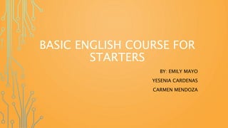 BASIC ENGLISH COURSE FOR
STARTERS
BY: EMILY MAYO
YESENIA CARDENAS
CARMEN MENDOZA
 