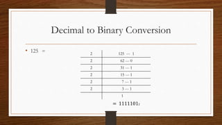 Decimal to Binary Conversion
• 125 = 2 125 --- 1
2 62 --- 0
2 31 --- 1
2 15 --- 1
2 7 --- 1
2 3 --- 1
1
= 11111012
 
