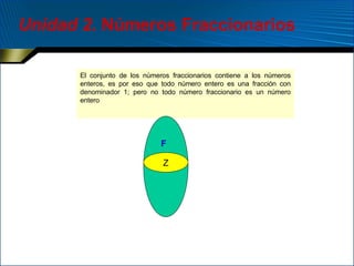 Unidad 2 . Números Fraccionarios El conjunto de los n úmeros fraccionarios contiene a los números enteros, es por eso que todo número entero es una fracción con denominador 1; pero no todo número fraccionario es un número entero Z F 