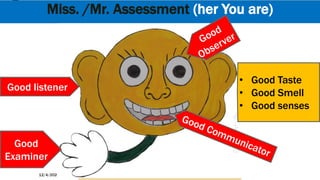 Miss. /Mr. Assessment (her You are)
12/4/2020 Seed Lectures - FUNDAMENTAL NURSING First Term Lecture 1 Nursing Foundations 6
Good listener
Good
Examiner
• Good Taste
• Good Smell
• Good senses
 