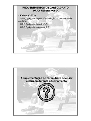 REQUERIMENTOS DE CARBOIDRATO
PARA HIPERTROFIA
Kleiner (2002)
5,0-6,0g/kg/dia (hipertrofia+redução do percentual de
gordura);
8,0-9,0g/kg/dia (hipertrofia);
8,0-9,0g/kg/dia (manutenção).
A suplementação de carboidrato deve ser
realizada durante o treinamento
 