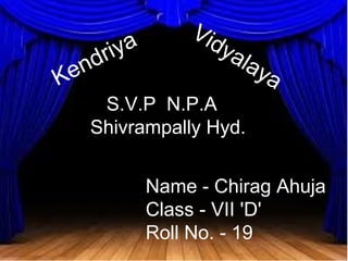 Kendriya
Vidyalaya
S.V.P N.P.A
Shivrampally Hyd.
Name - Chirag Ahuja
Class - VII 'D'
Roll No. - 19
 