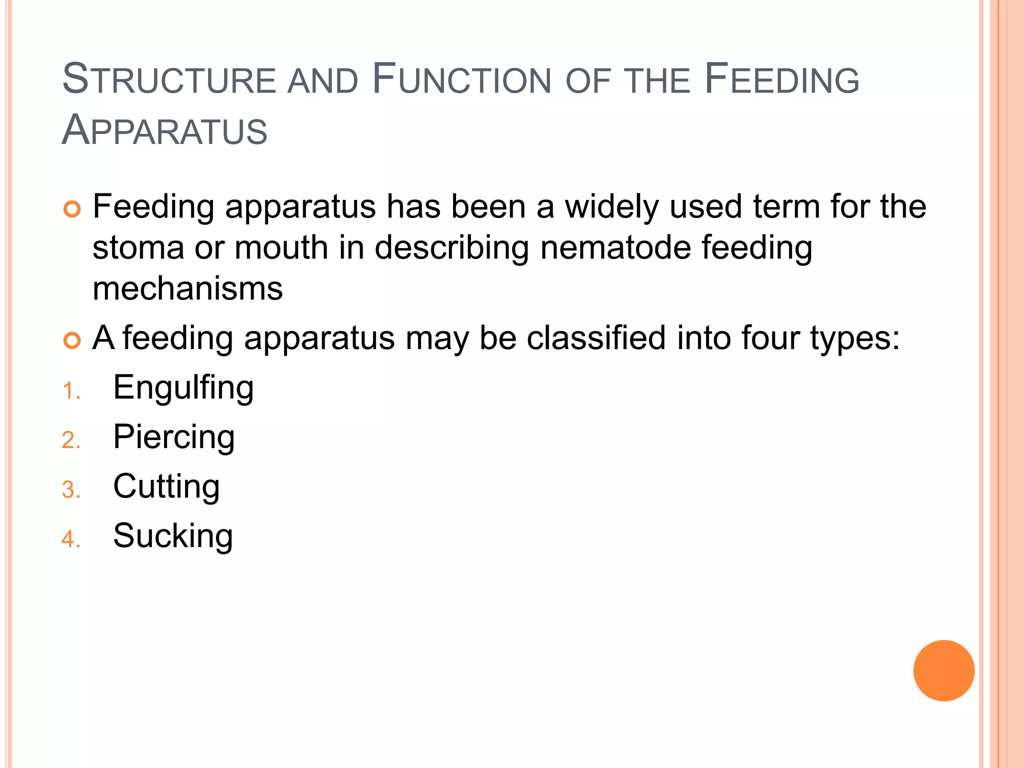 STRUCTURE AND FUNCTION OF THE FEEDING
APPARATUS
 Feeding apparatus has been a widely used term for the
  stoma or mouth in describing nematode feeding
  mechanisms
 A feeding apparatus may be classified into four types:

1. Engulfing

2. Piercing

3. Cutting

4. Sucking
 