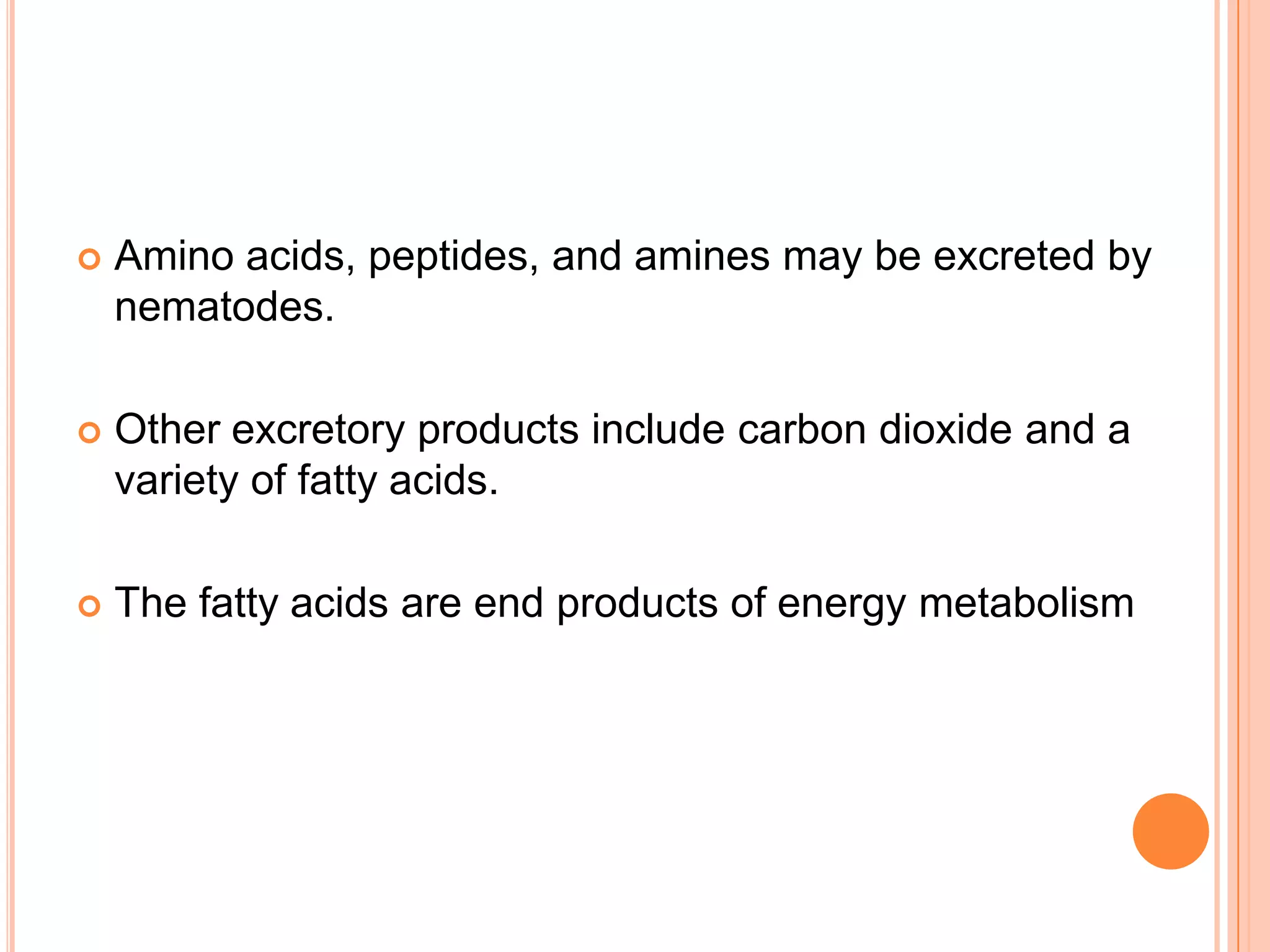    Amino acids, peptides, and amines may be excreted by
    nematodes.

   Other excretory products include carbon dioxide and a
    variety of fatty acids.

   The fatty acids are end products of energy metabolism
 