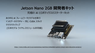 13
Jetson Nano 2GB 開発者キット
あらゆる AI フレームワークとモデルを実行
1つのアーキテクチャ – 同じ CUDA スタック
クラウドネイティブ
(日本モデル ワイヤレスモジュール非同梱)
究極の AI とロボティクスの...