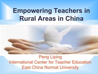 Peng Liping
International Center for Teacher Education
East China Normal University
Empowering Teachers in
Rural Areas in China
 