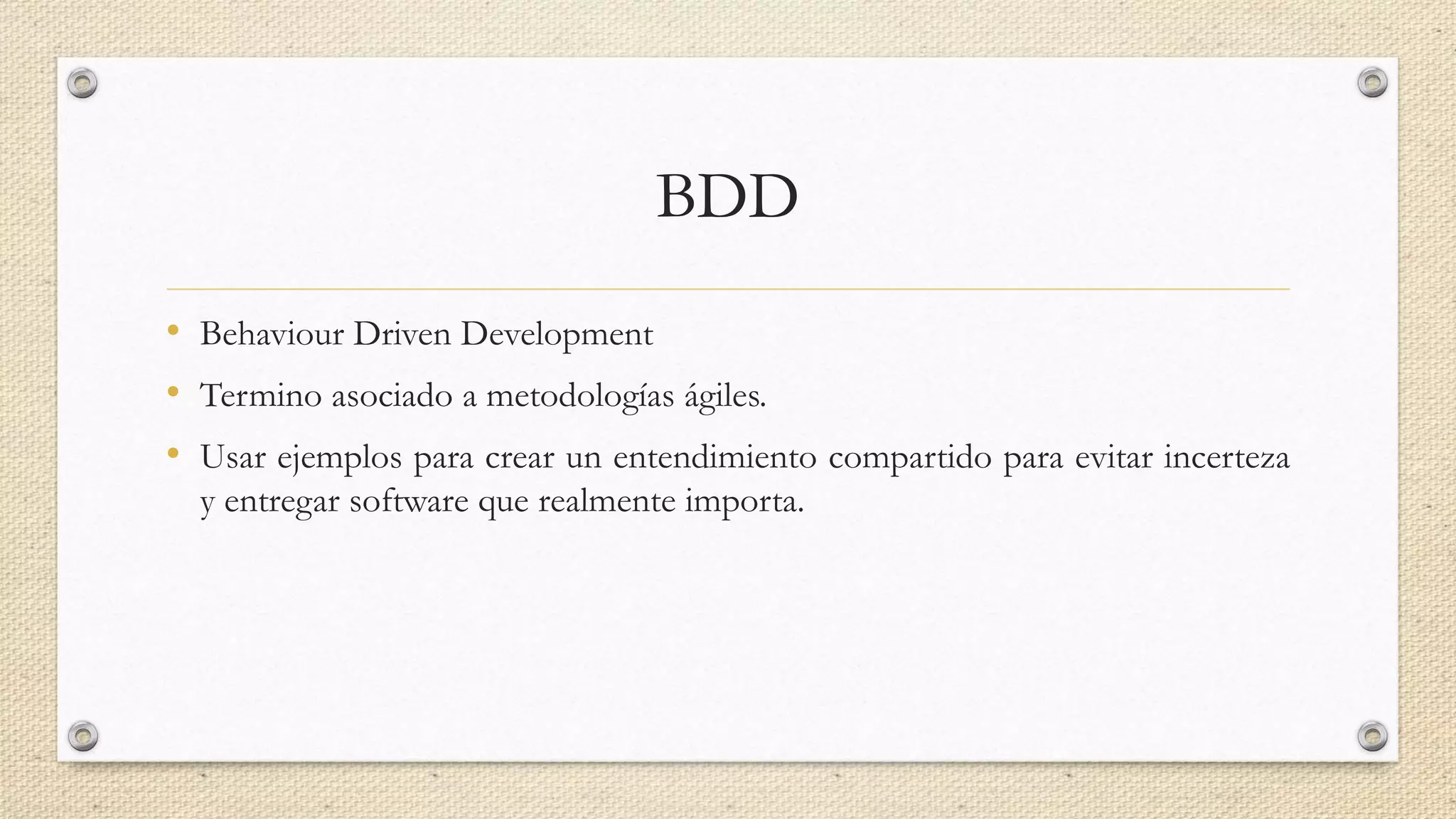 BDD
• Behaviour Driven Development
• Termino asociado a metodologías ágiles.
• Usar ejemplos para crear un entendimiento compartido para evitar incerteza
y entregar software que realmente importa.
 